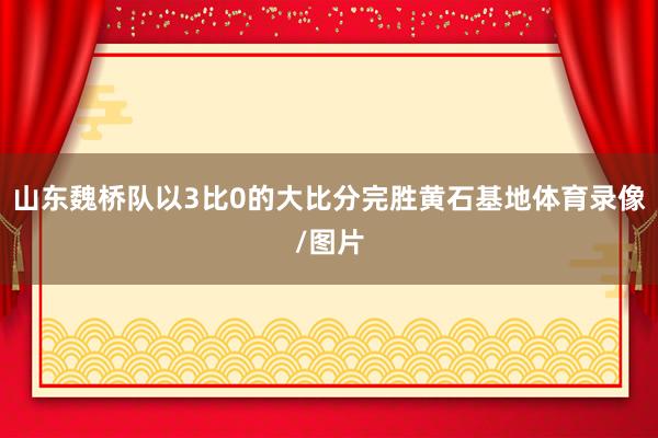 山东魏桥队以3比0的大比分完胜黄石基地体育录像/图片