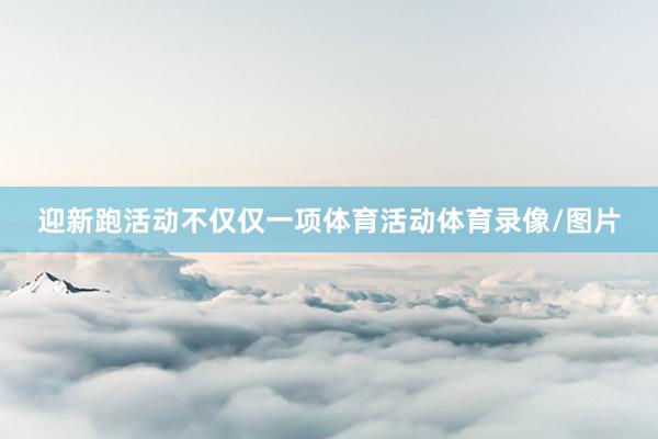 迎新跑活动不仅仅一项体育活动体育录像/图片