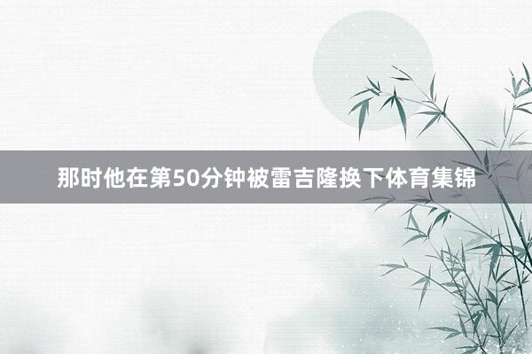 那时他在第50分钟被雷吉隆换下体育集锦