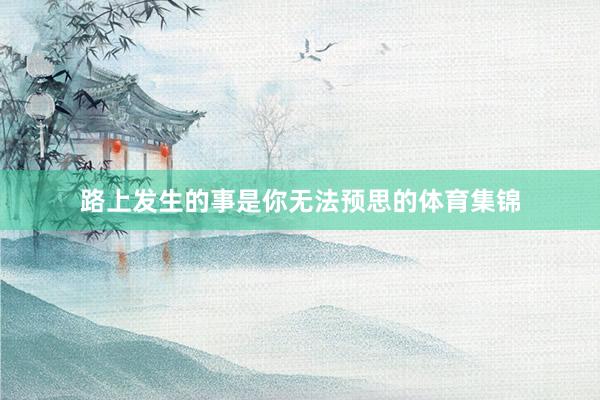 路上发生的事是你无法预思的体育集锦