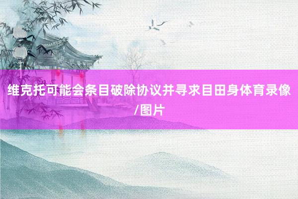 维克托可能会条目破除协议并寻求目田身体育录像/图片