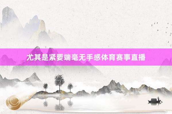 尤其是紧要端毫无手感体育赛事直播