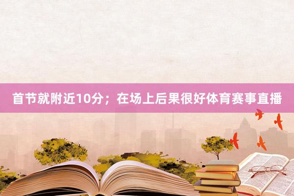 首节就附近10分；在场上后果很好体育赛事直播