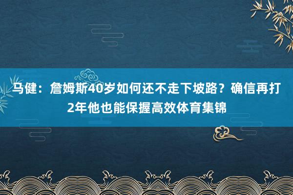 马健：詹姆斯40岁如何还不走下坡路？确信再打2年他也能保握高效体育集锦