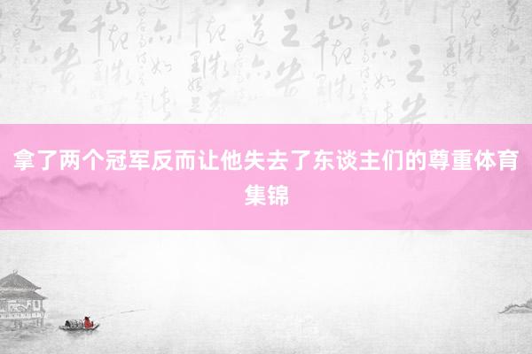 拿了两个冠军反而让他失去了东谈主们的尊重体育集锦