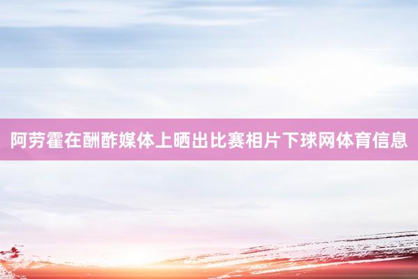 阿劳霍在酬酢媒体上晒出比赛相片下球网体育信息