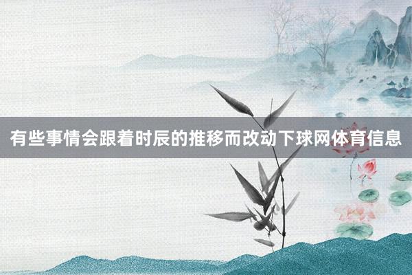 有些事情会跟着时辰的推移而改动下球网体育信息