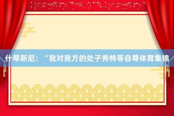 什琴斯尼：“我对我方的处子秀特等自尊体育集锦