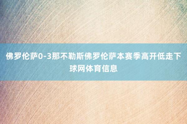 佛罗伦萨0-3那不勒斯佛罗伦萨本赛季高开低走下球网体育信息