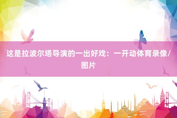 这是拉波尔塔导演的一出好戏：一开动体育录像/图片