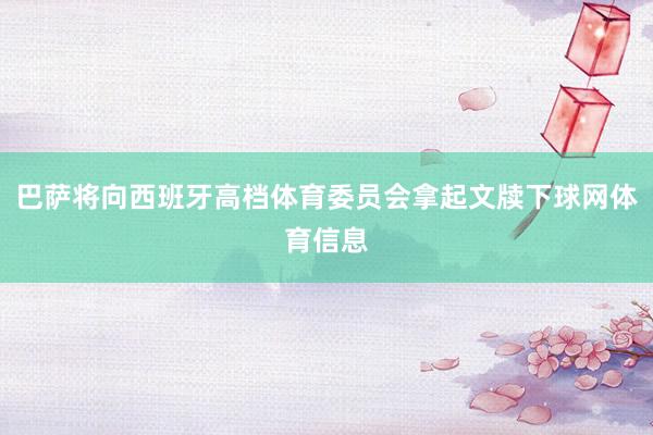 巴萨将向西班牙高档体育委员会拿起文牍下球网体育信息