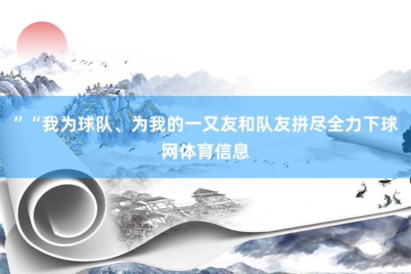 ”“我为球队、为我的一又友和队友拼尽全力下球网体育信息