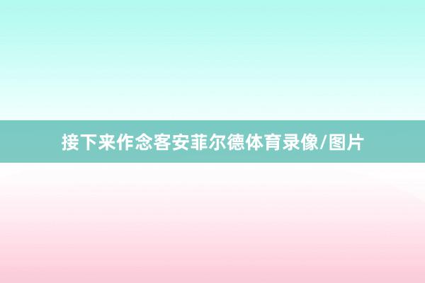 接下来作念客安菲尔德体育录像/图片