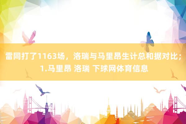 雷同打了1163场，洛瑞与马里昂生计总和据对比； 1.马里昂 洛瑞 下球网体育信息