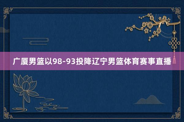 广厦男篮以98-93投降辽宁男篮体育赛事直播