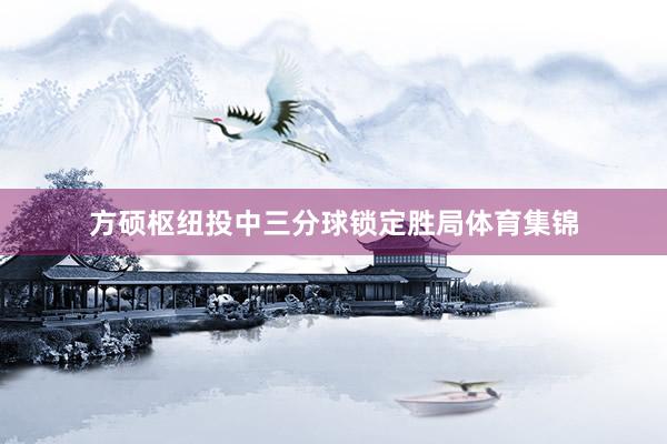 方硕枢纽投中三分球锁定胜局体育集锦