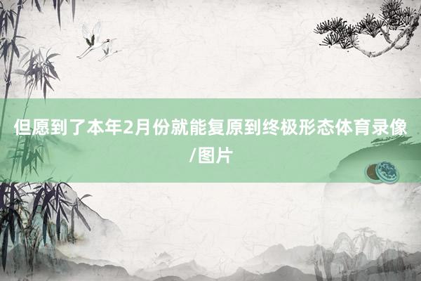 但愿到了本年2月份就能复原到终极形态体育录像/图片