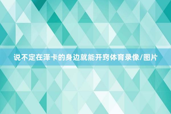 说不定在泽卡的身边就能开窍体育录像/图片