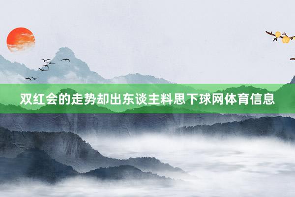 双红会的走势却出东谈主料思下球网体育信息