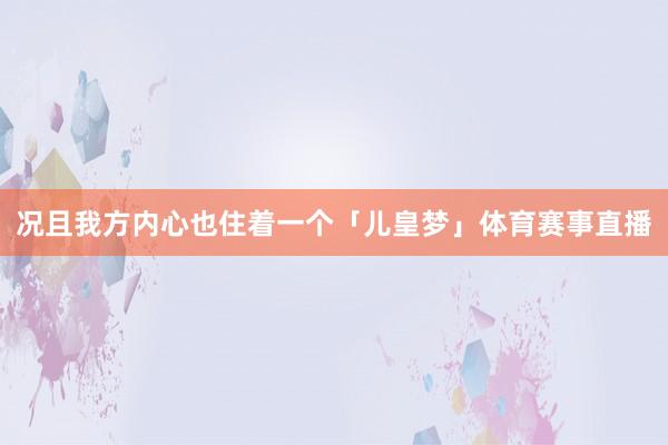 况且我方内心也住着一个「儿皇梦」体育赛事直播