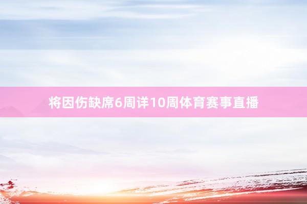 将因伤缺席6周详10周体育赛事直播