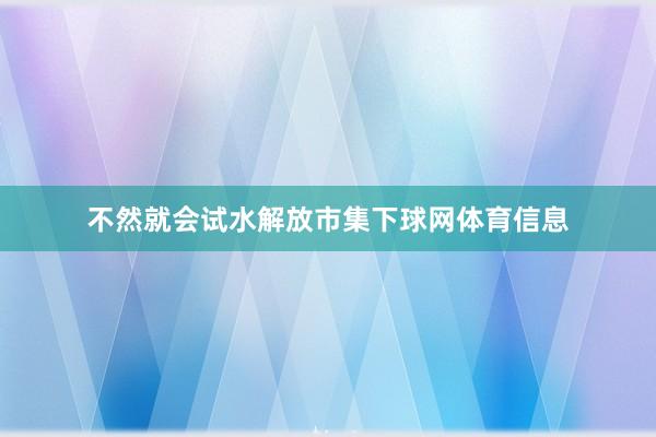 不然就会试水解放市集下球网体育信息