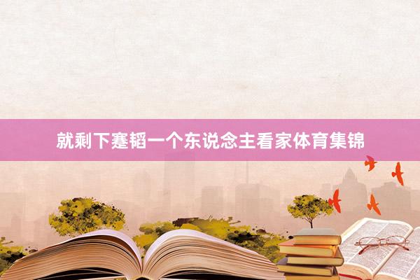 就剩下蹇韬一个东说念主看家体育集锦