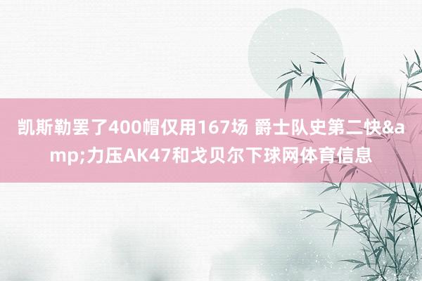 凯斯勒罢了400帽仅用167场 爵士队史第二快&力压AK47和戈贝尔下球网体育信息