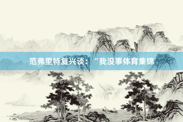 范弗里特复兴谈：“我没事体育集锦