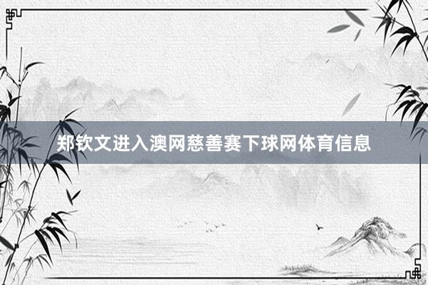 郑钦文进入澳网慈善赛下球网体育信息