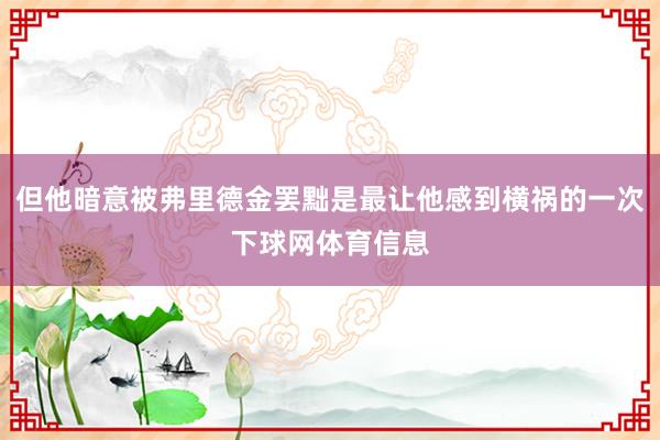 但他暗意被弗里德金罢黜是最让他感到横祸的一次下球网体育信息
