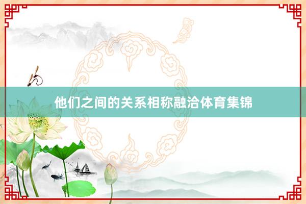他们之间的关系相称融洽体育集锦