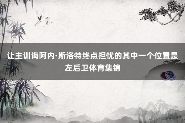 让主训诲阿内·斯洛特终点担忧的其中一个位置是左后卫体育集锦