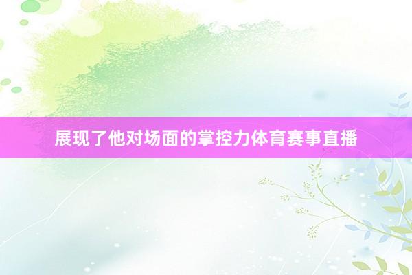 展现了他对场面的掌控力体育赛事直播