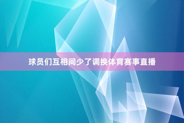 球员们互相间少了调换体育赛事直播