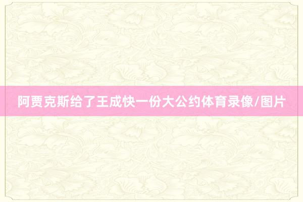 阿贾克斯给了王成快一份大公约体育录像/图片