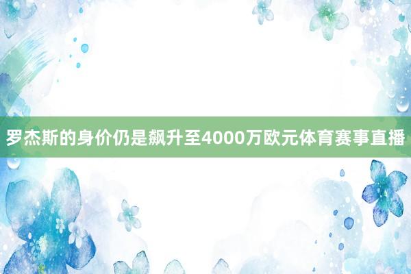 罗杰斯的身价仍是飙升至4000万欧元体育赛事直播