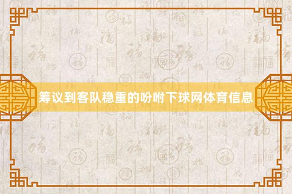 筹议到客队稳重的吩咐下球网体育信息