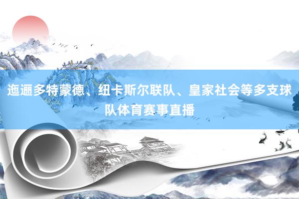迤逦多特蒙德、纽卡斯尔联队、皇家社会等多支球队体育赛事直播
