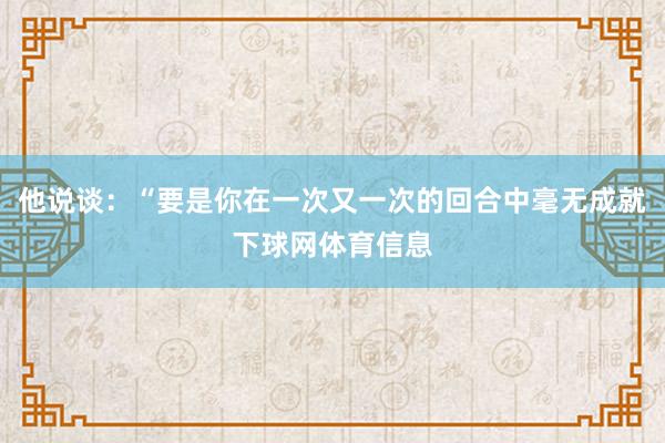 他说谈：“要是你在一次又一次的回合中毫无成就下球网体育信息