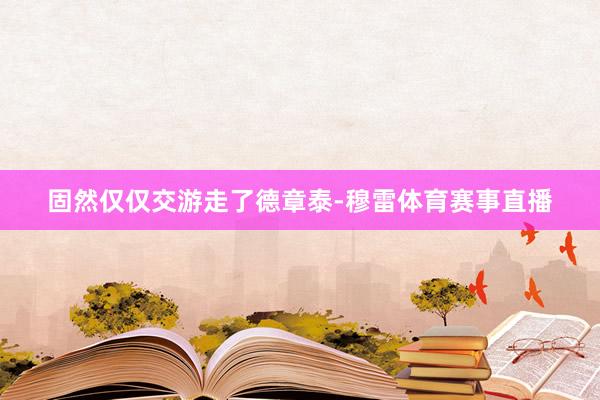 固然仅仅交游走了德章泰-穆雷体育赛事直播