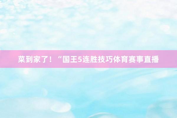 菜到家了！“国王5连胜技巧体育赛事直播