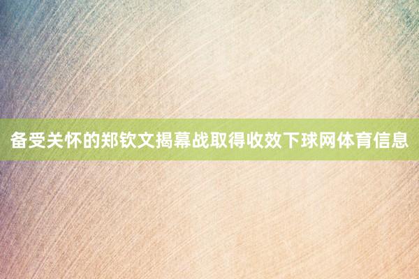 备受关怀的郑钦文揭幕战取得收效下球网体育信息