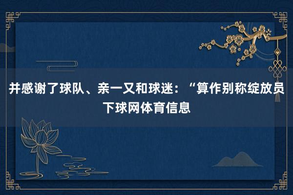 并感谢了球队、亲一又和球迷：“算作别称绽放员下球网体育信息