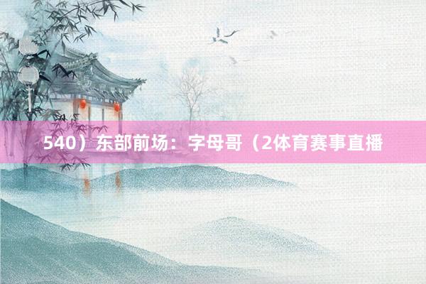 540）东部前场：字母哥（2体育赛事直播
