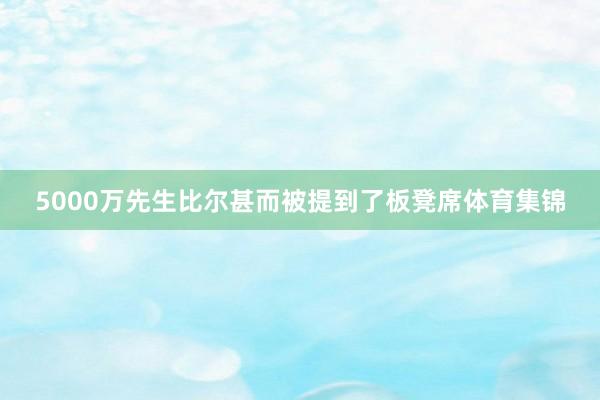 5000万先生比尔甚而被提到了板凳席体育集锦