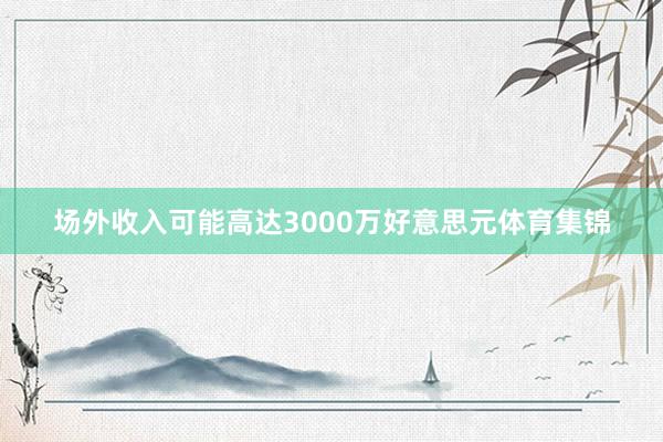 场外收入可能高达3000万好意思元体育集锦