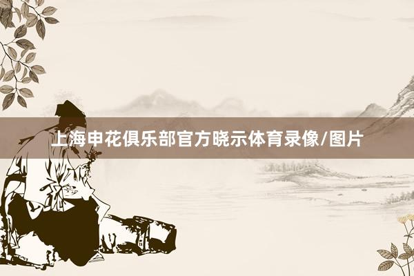 上海申花俱乐部官方晓示体育录像/图片