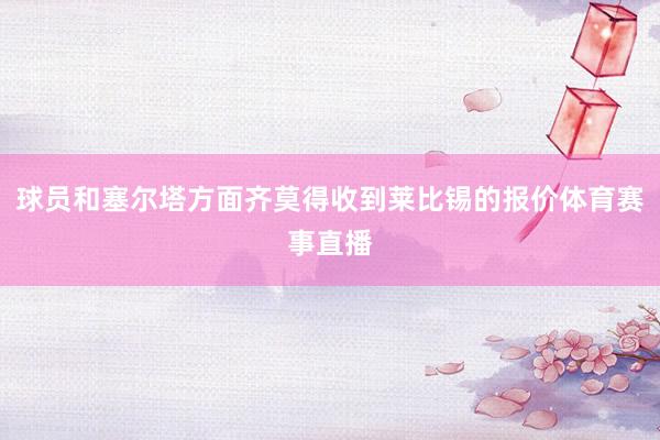 球员和塞尔塔方面齐莫得收到莱比锡的报价体育赛事直播