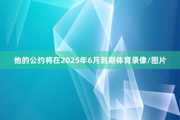 他的公约将在2025年6月到期体育录像/图片
